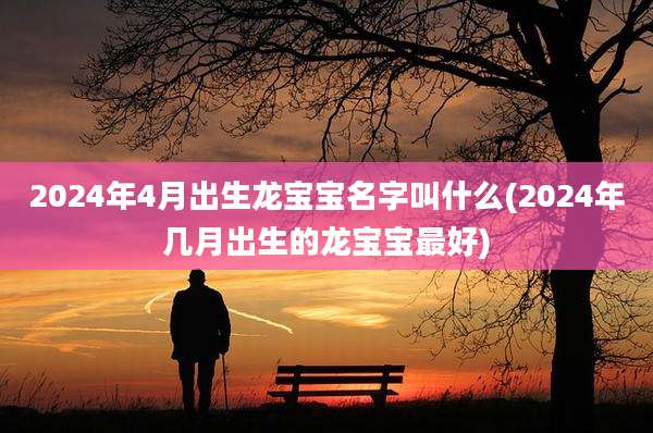 2024年4月出生龙宝宝名字叫什么(2024年几月出生的龙宝宝最好)