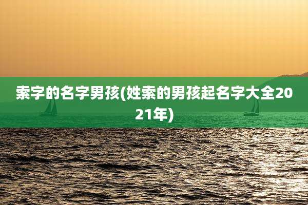 索字的名字男孩(姓索的男孩起名字大全2021年)