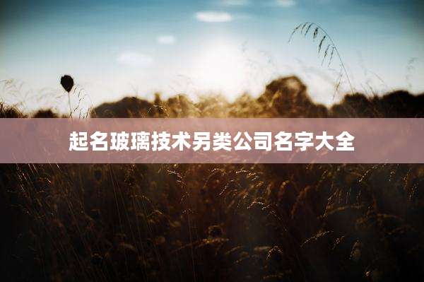 起名玻璃技术另类公司名字大全