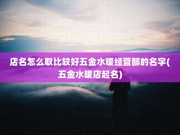 店名怎么取比较好五金水暖经营部的名字(五金水暖店起名)