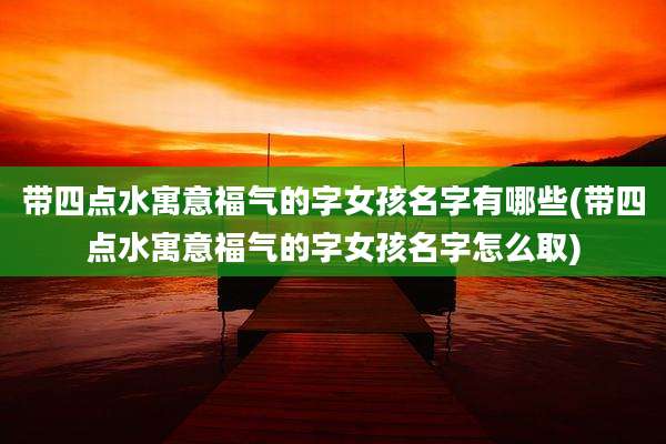 带四点水寓意福气的字女孩名字有哪些(带四点水寓意福气的字女孩名字怎么取)