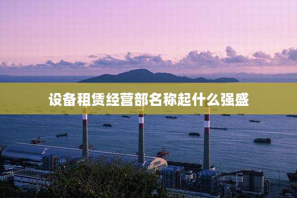 设备租赁经营部名称起什么强盛