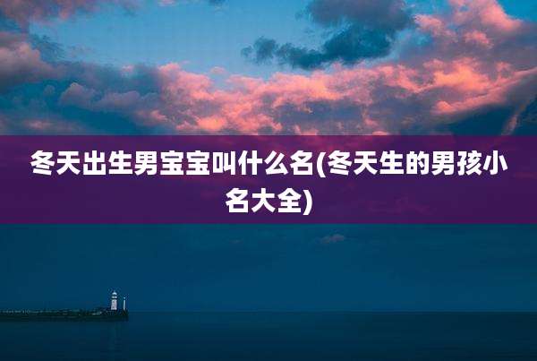 冬天出生男宝宝叫什么名(冬天生的男孩小名大全)