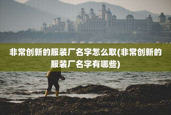 非常创新的服装厂名字怎么取(非常创新的服装厂名字有哪些)