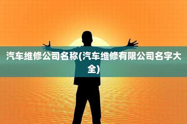 汽车维修公司名称(汽车维修有限公司名字大全)