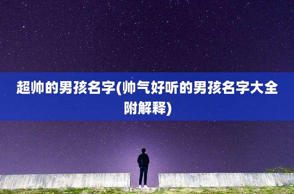 超帅的男孩名字(帅气好听的男孩名字大全附解释)