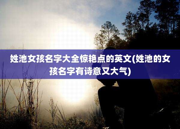 姓池女孩名字大全惊艳点的英文(姓池的女孩名字有诗意又大气)