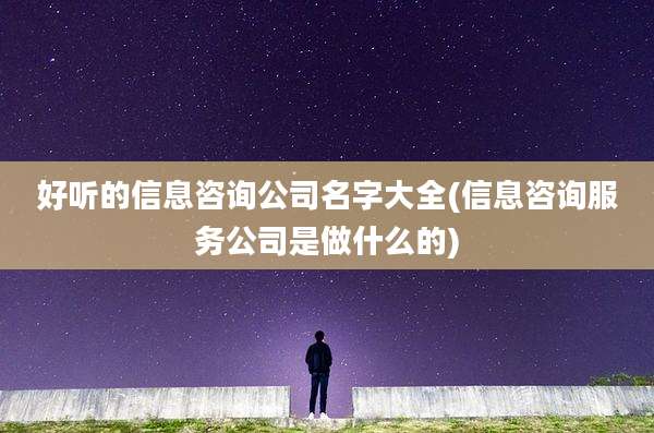 好听的信息咨询公司名字大全(信息咨询服务公司是做什么的)