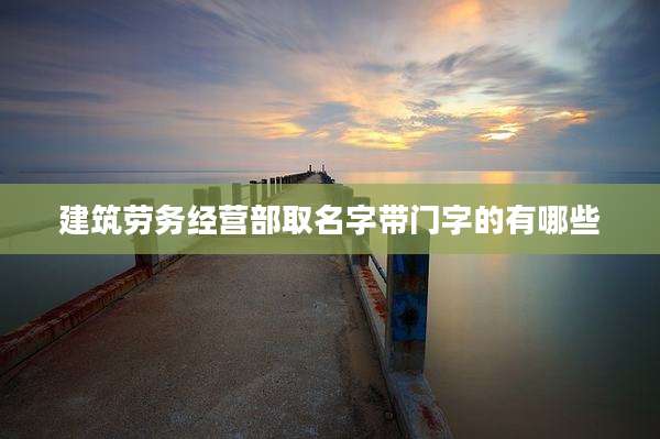 建筑劳务经营部取名字带门字的有哪些