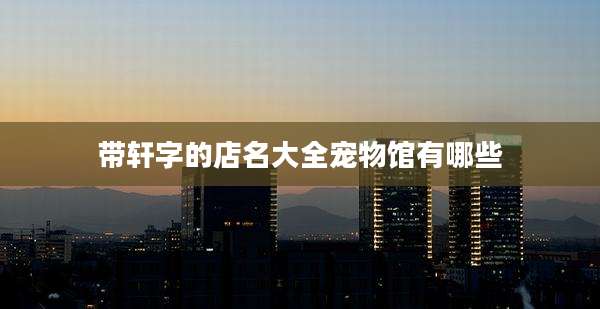 带轩字的店名大全宠物馆有哪些