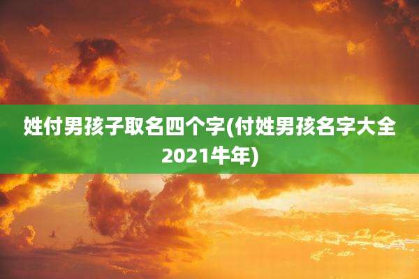 姓付男孩子取名四个字(付姓男孩名字大全2021牛年)