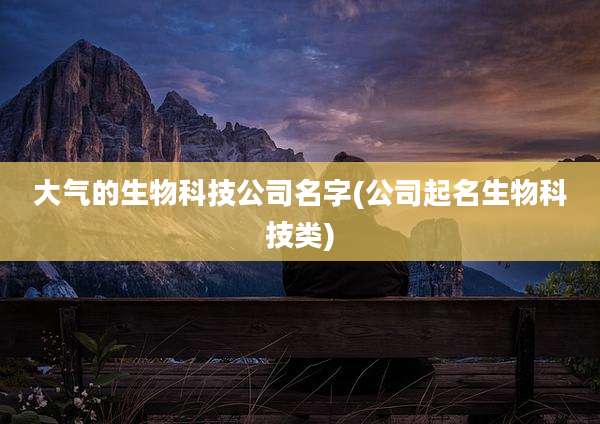 大气的生物科技公司名字(公司起名生物科技类)