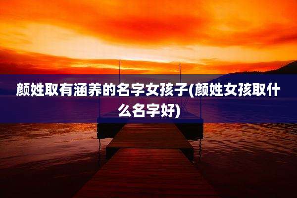 颜姓取有涵养的名字女孩子(颜姓女孩取什么名字好)