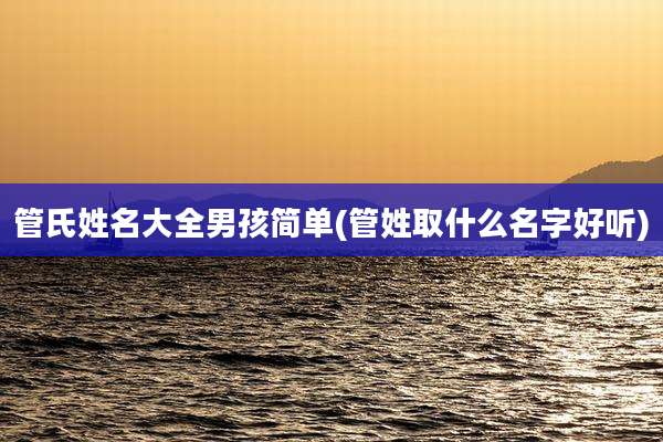 管氏姓名大全男孩简单(管姓取什么名字好听)