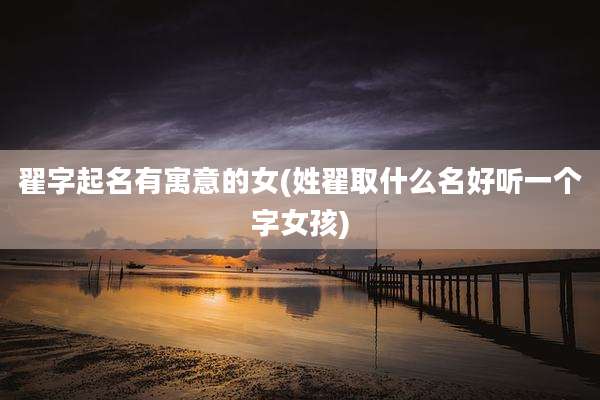 翟字起名有寓意的女(姓翟取什么名好听一个字女孩)