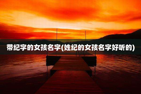 带纪字的女孩名字(姓纪的女孩名字好听的)