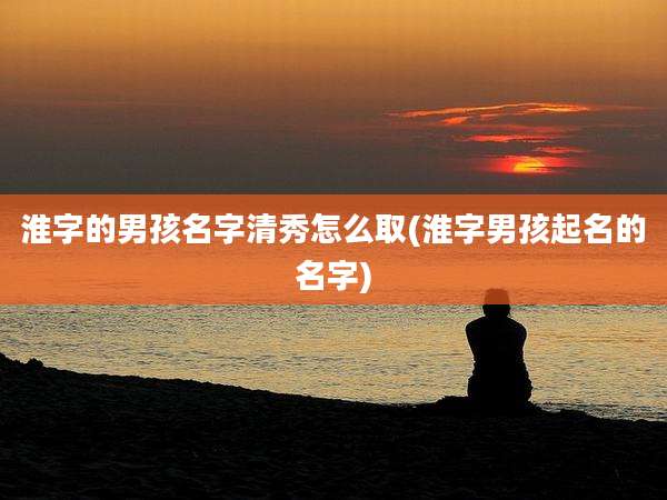 淮字的男孩名字清秀怎么取(淮字男孩起名的名字)