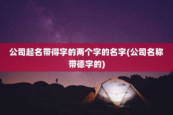 公司起名带得字的两个字的名字(公司名称带德字的)