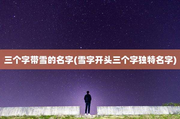 三个字带雪的名字(雪字开头三个字独特名字)