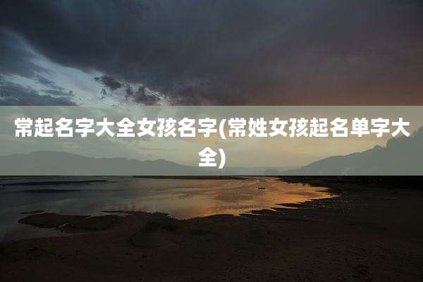 常起名字大全女孩名字(常姓女孩起名单字大全)