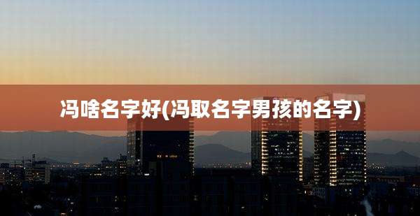 冯啥名字好(冯取名字男孩的名字)