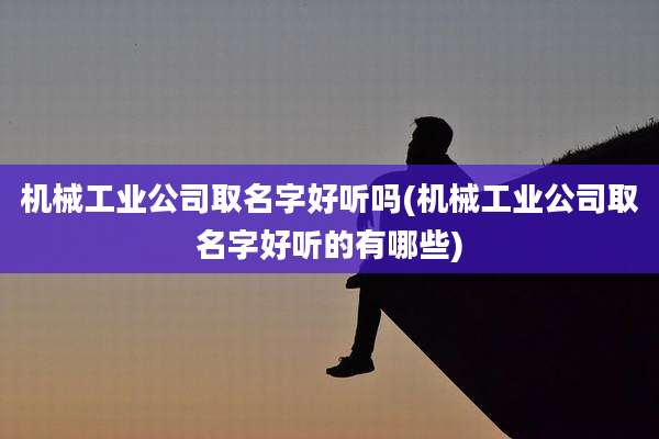 机械工业公司取名字好听吗(机械工业公司取名字好听的有哪些)