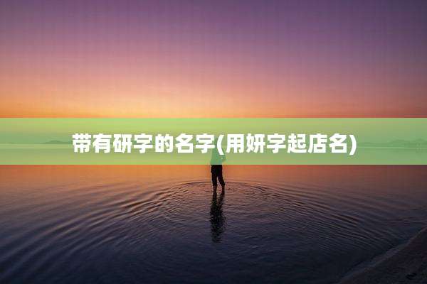 带有研字的名字(用妍字起店名)