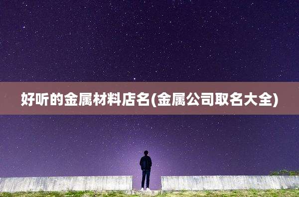 好听的金属材料店名(金属公司取名大全)