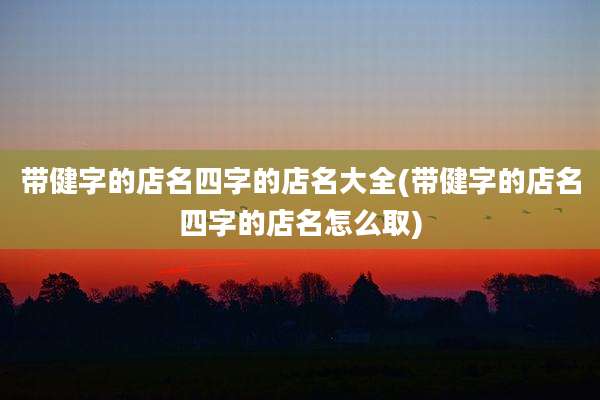 带健字的店名四字的店名大全(带健字的店名四字的店名怎么取)