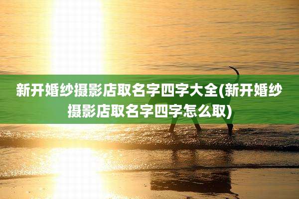 新开婚纱摄影店取名字四字大全(新开婚纱摄影店取名字四字怎么取)
