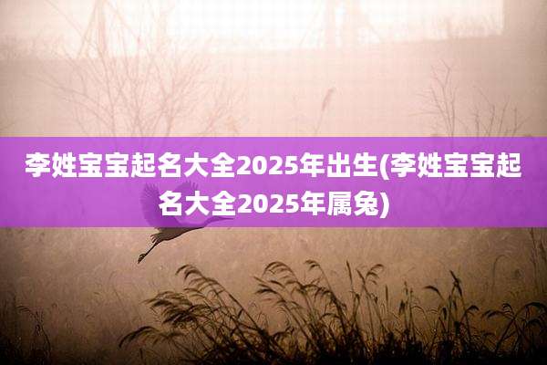 李姓宝宝起名大全2025年出生(李姓宝宝起名大全2025年属兔)