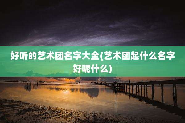 好听的艺术团名字大全(艺术团起什么名字好呢什么)