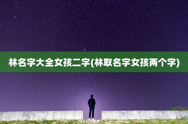 林名字大全女孩二字(林取名字女孩两个字)