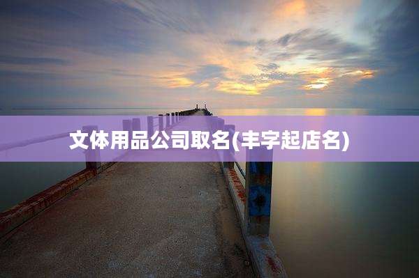文体用品公司取名(丰字起店名)