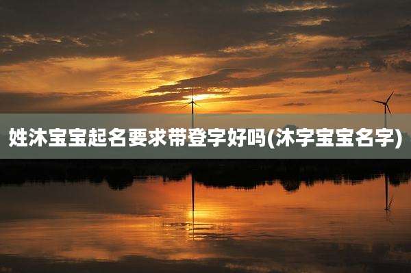 姓沐宝宝起名要求带登字好吗(沐字宝宝名字)