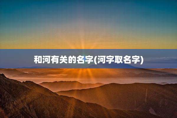 和河有关的名字(河字取名字)