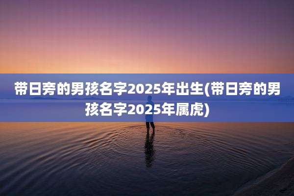 带日旁的男孩名字2025年出生(带日旁的男孩名字2025年属虎)