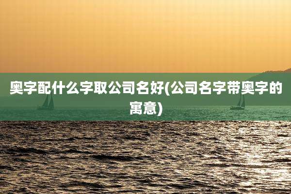 奥字配什么字取公司名好(公司名字带奥字的寓意)