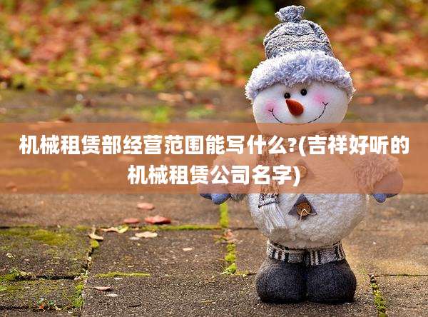 机械租赁部经营范围能写什么?(吉祥好听的机械租赁公司名字)