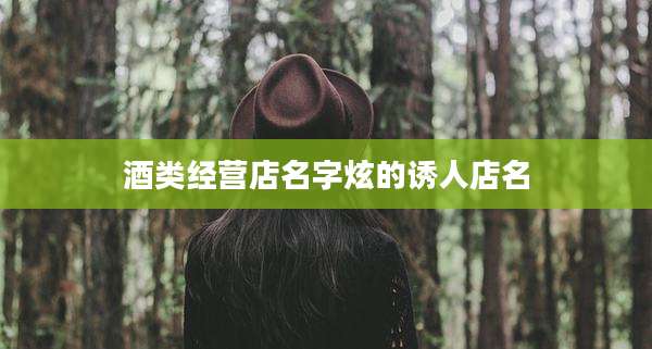酒类经营店名字炫的诱人店名