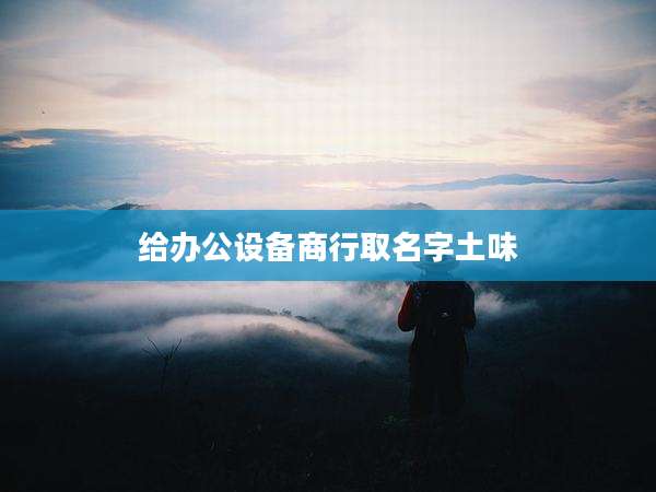 给办公设备商行取名字土味