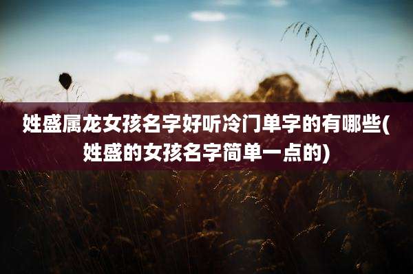 姓盛属龙女孩名字好听冷门单字的有哪些(姓盛的女孩名字简单一点的)