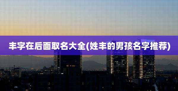 丰字在后面取名大全(姓丰的男孩名字推荐)