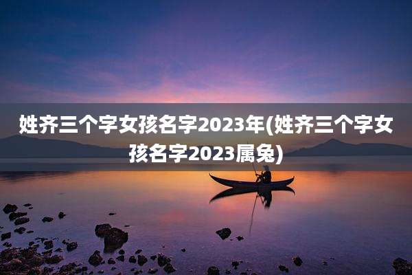姓齐三个字女孩名字2023年(姓齐三个字女孩名字2023属兔)