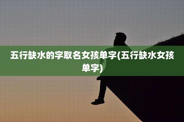 五行缺水的字取名女孩单字(五行缺水女孩单字)