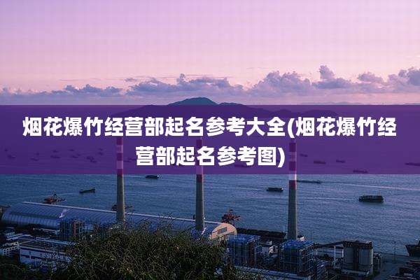 烟花爆竹经营部起名参考大全(烟花爆竹经营部起名参考图)