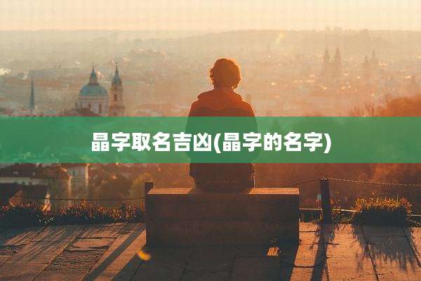 晶字取名吉凶(晶字的名字)