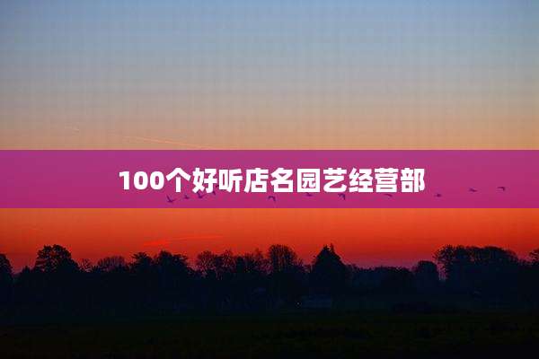 100个好听店名园艺经营部