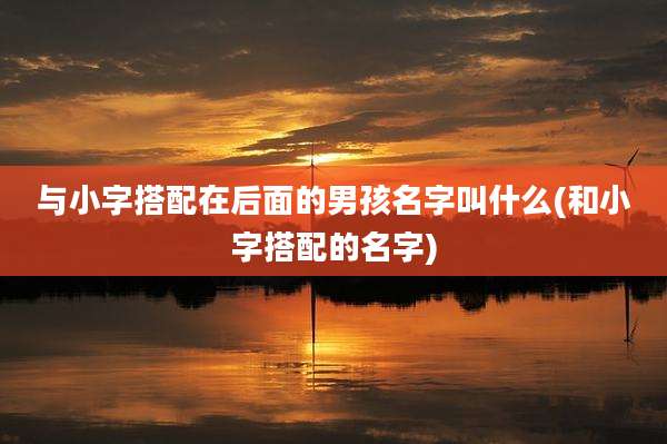 与小字搭配在后面的男孩名字叫什么(和小字搭配的名字)