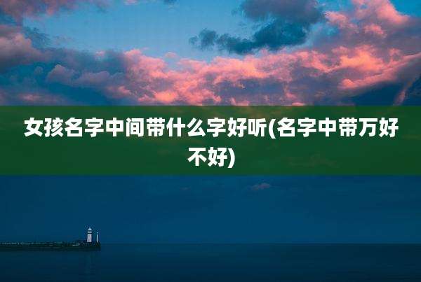 女孩名字中间带什么字好听(名字中带万好不好)